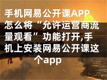 手機(jī)網(wǎng)易公開課APP怎么將“允許運(yùn)營商流量觀看”功能打開,手機(jī)上安裝網(wǎng)易公開課這個(gè)app