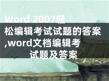 Word 2007輕松編輯考試試題的答案,word文檔編輯考試題及答案