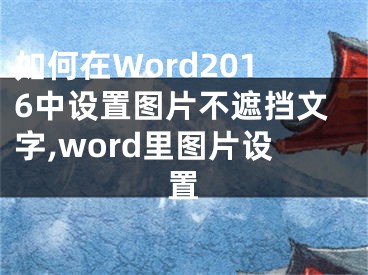 如何在Word2016中設(shè)置圖片不遮擋文字,word里圖片設(shè)置