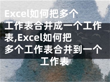 Excel如何把多個工作表合并成一個工作表,Excel如何把多個工作表合并到一個工作表