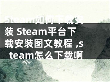 Steam如何下載安裝 Steam平臺下載安裝圖文教程 ,steam怎么下載啊