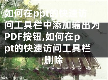 如何在ppt的快速訪問工具欄中添加輸出為PDF按鈕,如何在ppt的快速訪問工具欄刪除