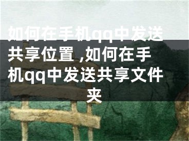 如何在手機qq中發(fā)送共享位置 ,如何在手機qq中發(fā)送共享文件夾