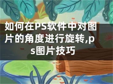 如何在PS軟件中對(duì)圖片的角度進(jìn)行旋轉(zhuǎn),ps圖片技巧