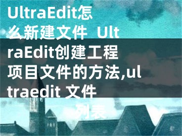 UltraEdit怎么新建文件  UltraEdit創(chuàng)建工程項目文件的方法,ultraedit 文件列表