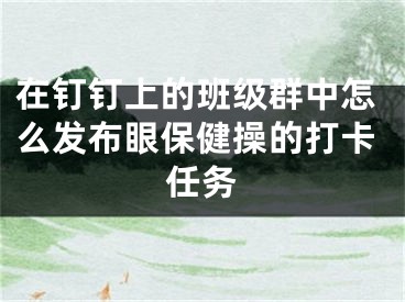 在釘釘上的班級群中怎么發(fā)布眼保健操的打卡任務