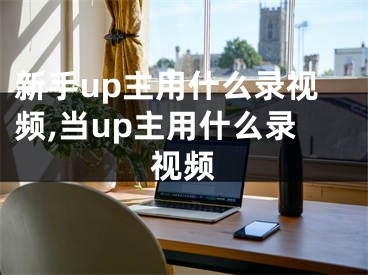 新手up主用什么錄視頻,當up主用什么錄視頻