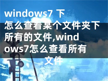 windows7 下怎么查看某個文件夾下所有的文件,windows7怎么查看所有文件