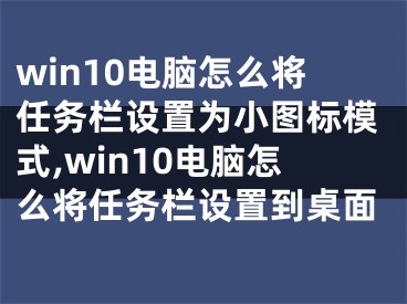 win10電腦怎么將任務(wù)欄設(shè)置為小圖標模式,win10電腦怎么將任務(wù)欄設(shè)置到桌面