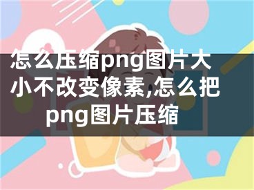 怎么壓縮png圖片大小不改變像素,怎么把png圖片壓縮