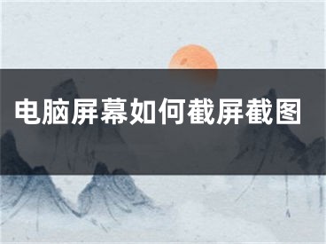 電腦屏幕如何截屏截圖