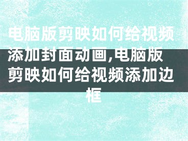 電腦版剪映如何給視頻添加封面動畫,電腦版剪映如何給視頻添加邊框