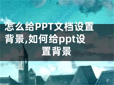 怎么給PPT文檔設(shè)置背景,如何給ppt設(shè)置背景