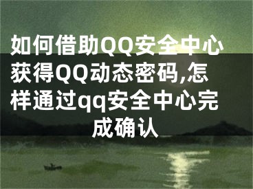 如何借助QQ安全中心獲得QQ動態(tài)密碼,怎樣通過qq安全中心完成確認(rèn)