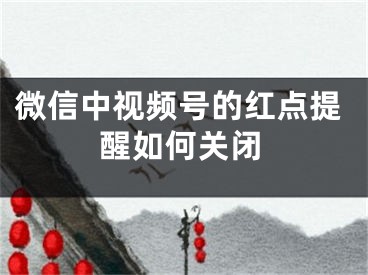 微信中視頻號的紅點提醒如何關(guān)閉