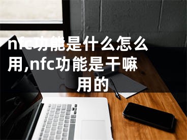 nfc功能是什么怎么用,nfc功能是干嘛用的