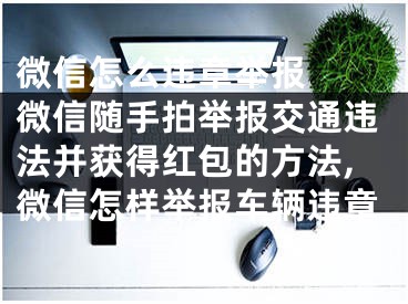 微信怎么違章舉報  微信隨手拍舉報交通違法并獲得紅包的方法,微信怎樣舉報車輛違章