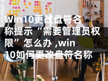 Win10更改盤(pán)符名稱提示“需要管理員權(quán)限”怎么辦 ,win10如何更改盤(pán)符名稱