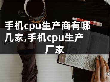 手機(jī)cpu生產(chǎn)商有哪幾家,手機(jī)cpu生產(chǎn)廠家