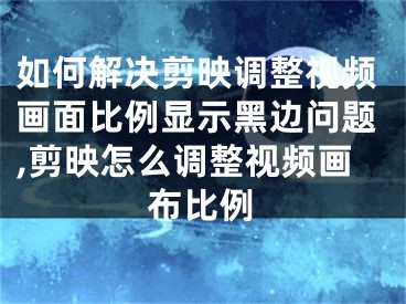 如何解決剪映調(diào)整視頻畫面比例顯示黑邊問題,剪映怎么調(diào)整視頻畫布比例