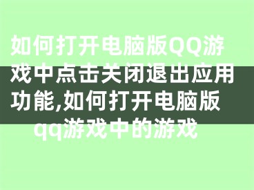 如何打開電腦版QQ游戲中點(diǎn)擊關(guān)閉退出應(yīng)用功能,如何打開電腦版qq游戲中的游戲