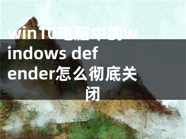 win10電腦中的windows defender怎么徹底關(guān)閉