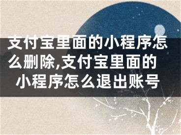 支付寶里面的小程序怎么刪除,支付寶里面的小程序怎么退出賬號