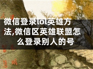 微信登錄lol英雄方法,微信區(qū)英雄聯(lián)盟怎么登錄別人的號(hào)