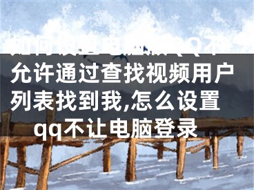 如何設(shè)置電腦版QQ不允許通過(guò)查找視頻用戶列表找到我,怎么設(shè)置qq不讓電腦登錄