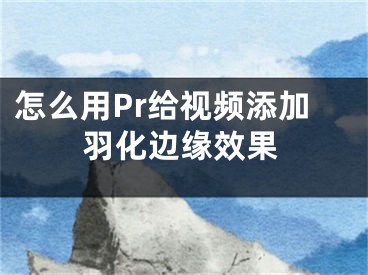 怎么用Pr給視頻添加羽化邊緣效果