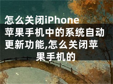 怎么關(guān)閉iPhone蘋果手機(jī)中的系統(tǒng)自動(dòng)更新功能,怎么關(guān)閉蘋果手機(jī)的