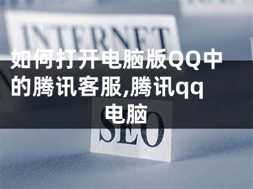 如何打開電腦版QQ中的騰訊客服,騰訊qq電腦