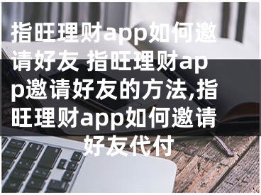 指旺理財(cái)app如何邀請(qǐng)好友 指旺理財(cái)app邀請(qǐng)好友的方法,指旺理財(cái)app如何邀請(qǐng)好友代付