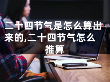 二十四節(jié)氣是怎么算出來(lái)的,二十四節(jié)氣怎么推算