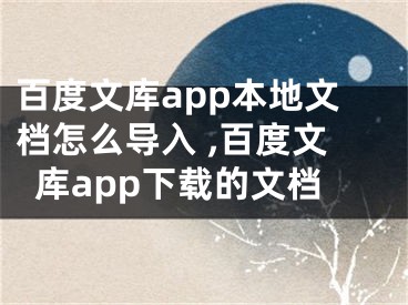 百度文庫(kù)app本地文檔怎么導(dǎo)入 ,百度文庫(kù)app下載的文檔