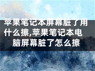 蘋果筆記本屏幕臟了用什么擦,蘋果筆記本電腦屏幕臟了怎么擦