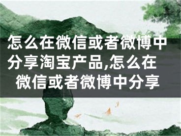 怎么在微信或者微博中分享淘寶產(chǎn)品,怎么在微信或者微博中分享