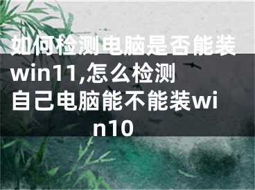 如何檢測電腦是否能裝win11,怎么檢測自己電腦能不能裝win10