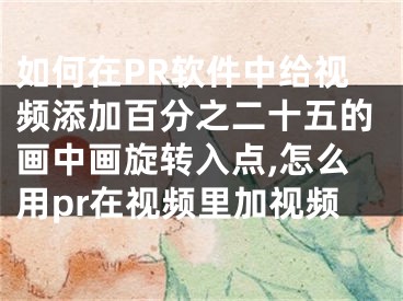 如何在PR軟件中給視頻添加百分之二十五的畫中畫旋轉(zhuǎn)入點(diǎn),怎么用pr在視頻里加視頻