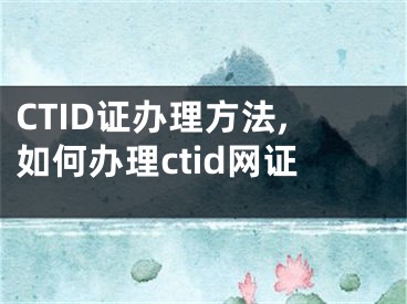 CTID證辦理方法,如何辦理ctid網(wǎng)證