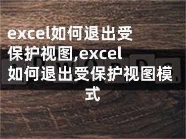 excel如何退出受保護(hù)視圖,excel如何退出受保護(hù)視圖模式