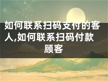 如何聯(lián)系掃碼支付的客人,如何聯(lián)系掃碼付款顧客