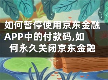 如何暫停使用京東金融APP中的付款碼,如何永久關(guān)閉京東金融