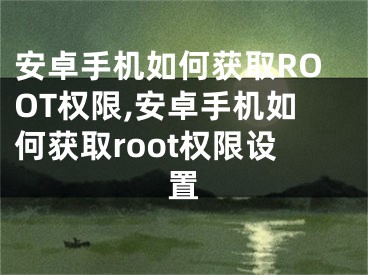 安卓手機如何獲取ROOT權(quán)限,安卓手機如何獲取root權(quán)限設(shè)置