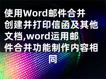 使用Word郵件合并創(chuàng)建并打印信函及其他文檔,word運用郵件合并功能制作內(nèi)容相同