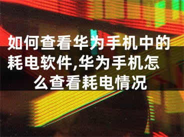 如何查看華為手機(jī)中的耗電軟件,華為手機(jī)怎么查看耗電情況