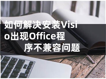 如何解決安裝Visio出現(xiàn)Office程序不兼容問(wèn)題