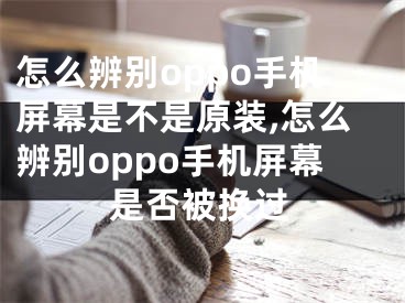 怎么辨別oppo手機屏幕是不是原裝,怎么辨別oppo手機屏幕是否被換過