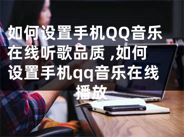 如何設(shè)置手機QQ音樂在線聽歌品質(zhì) ,如何設(shè)置手機qq音樂在線播放