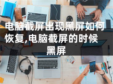 電腦截屏出現(xiàn)黑屏如何恢復(fù),電腦截屏的時候黑屏